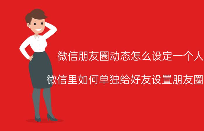 微信朋友圈动态怎么设定一个人看 微信里如何单独给好友设置朋友圈权限？